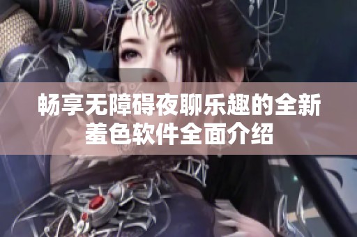 畅享无障碍夜聊乐趣的全新羞色软件全面介绍