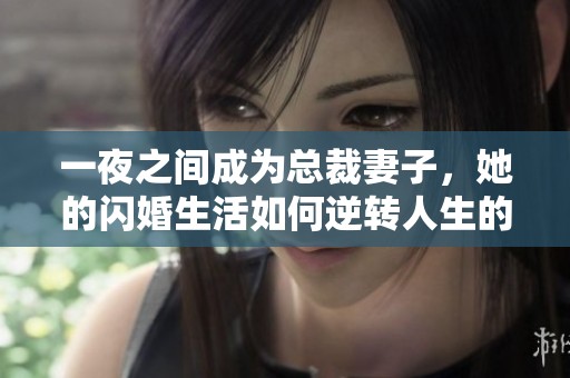 一夜之间成为总裁妻子，她的闪婚生活如何逆转人生的轨迹