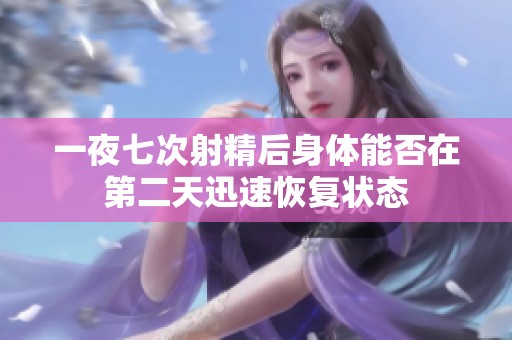 一夜七次射精后身体能否在第二天迅速恢复状态