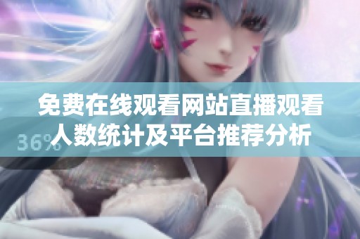 免费在线观看网站直播观看人数统计及平台推荐分析