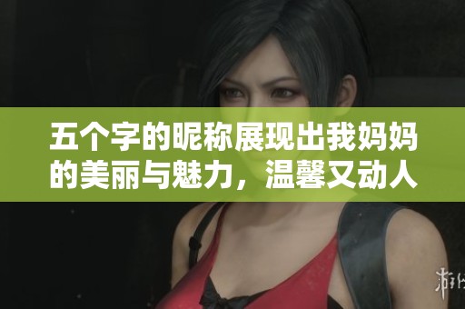 五个字的昵称展现出我妈妈的美丽与魅力，温馨又动人