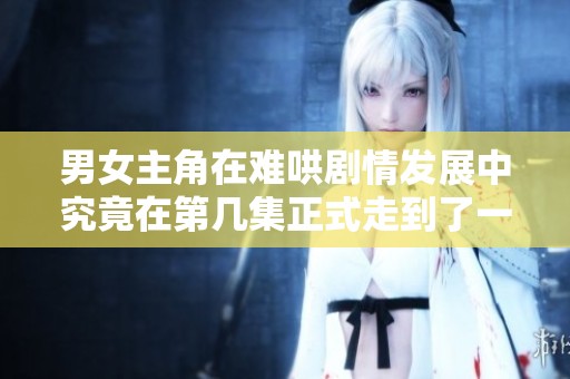 男女主角在难哄剧情发展中究竟在第几集正式走到了一起