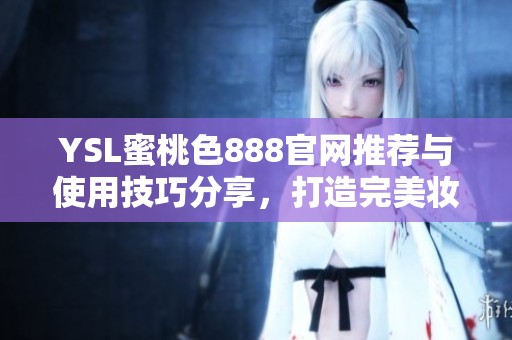 YSL蜜桃色888官网推荐与使用技巧分享，打造完美妆容全攻略