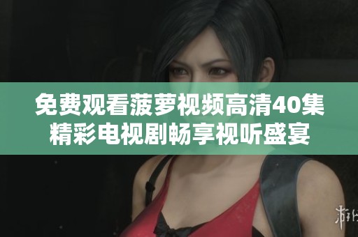 免费观看菠萝视频高清40集精彩电视剧畅享视听盛宴