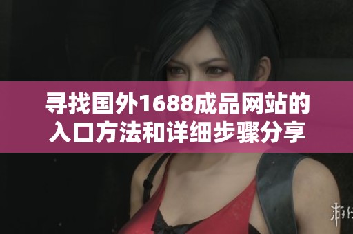 寻找国外1688成品网站的入口方法和详细步骤分享