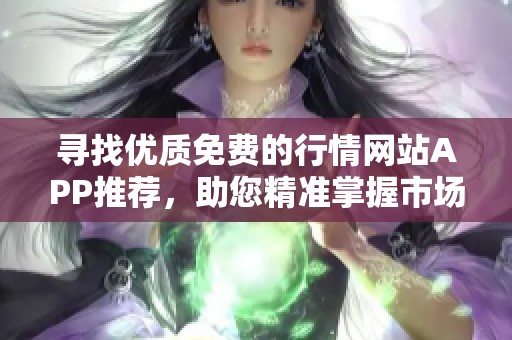 寻找优质免费的行情网站APP推荐，助您精准掌握市场动态