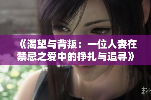 《渴望与背叛：一位人妻在禁忌之爱中的挣扎与追寻》