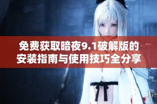 免费获取暗夜9.1破解版的安装指南与使用技巧全分享