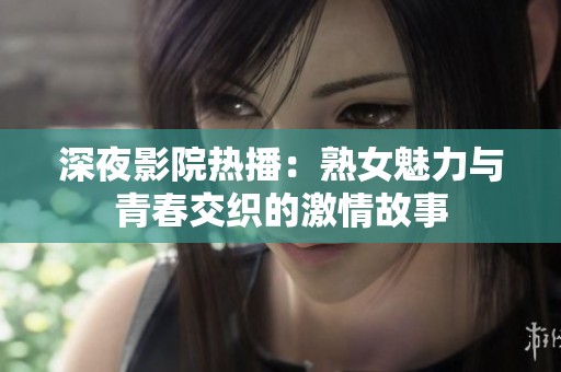 深夜影院热播：熟女魅力与青春交织的激情故事