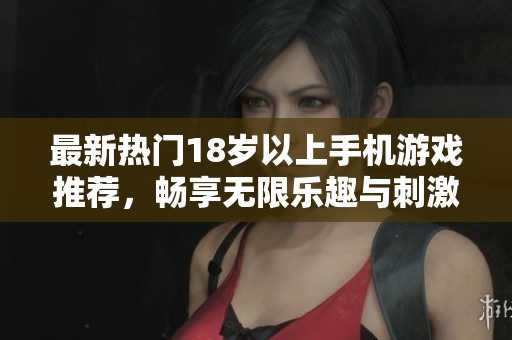 最新热门18岁以上手机游戏推荐，畅享无限乐趣与刺激体验