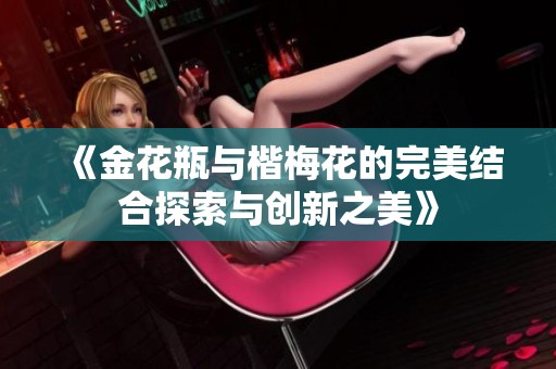 《金花瓶与楷梅花的完美结合探索与创新之美》