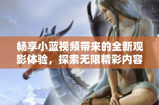 畅享小蓝视频带来的全新观影体验，探索无限精彩内容