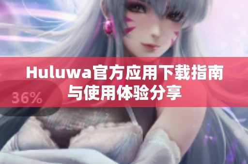 Huluwa官方应用下载指南与使用体验分享
