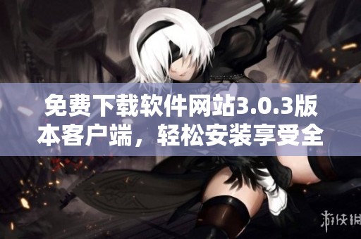 免费下载软件网站3.0.3版本客户端，轻松安装享受全新体验