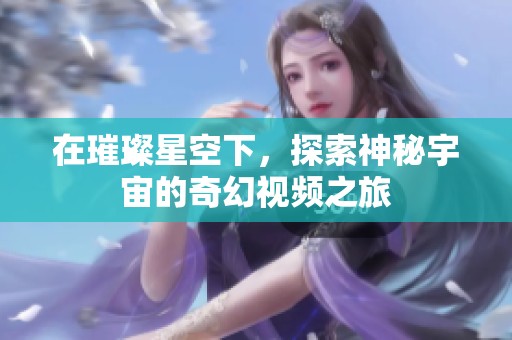 在璀璨星空下，探索神秘宇宙的奇幻视频之旅