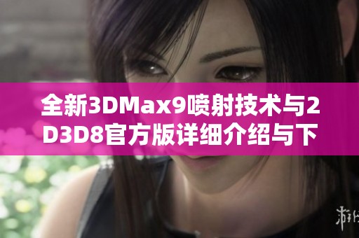 全新3DMax9喷射技术与2D3D8官方版详细介绍与下载指南
