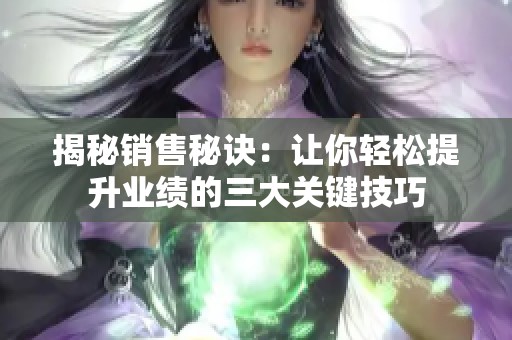揭秘销售秘诀：让你轻松提升业绩的三大关键技巧