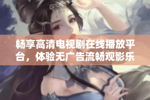 畅享高清电视剧在线播放平台，体验无广告流畅观影乐趣