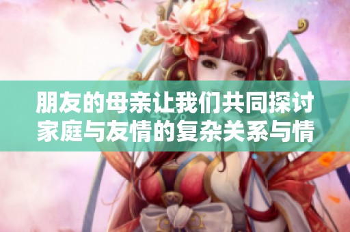 朋友的母亲让我们共同探讨家庭与友情的复杂关系与情感纽带