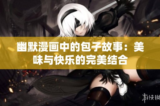 幽默漫画中的包子故事：美味与快乐的完美结合