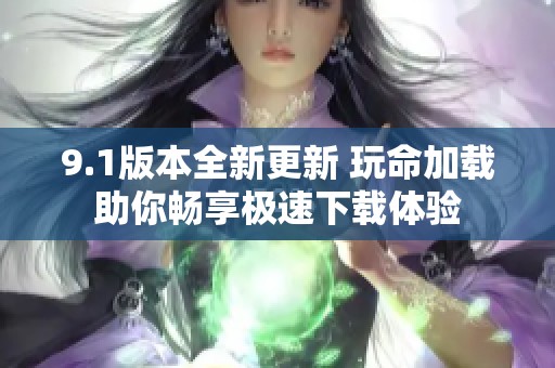 9.1版本全新更新 玩命加载助你畅享极速下载体验
