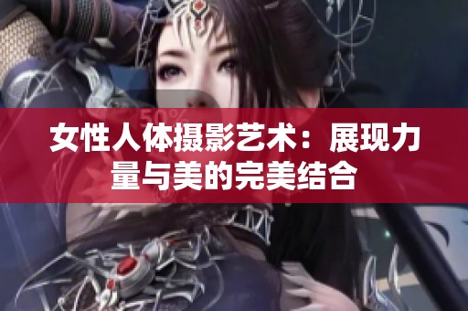 女性人体摄影艺术：展现力量与美的完美结合