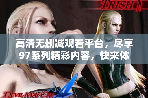 高清无删减观看平台，尽享97系列精彩内容，快来体验吧！