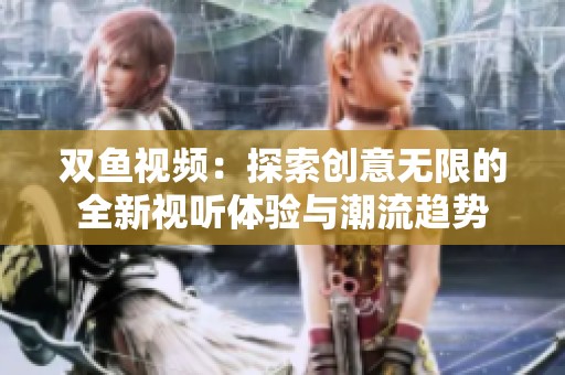 双鱼视频：探索创意无限的全新视听体验与潮流趋势