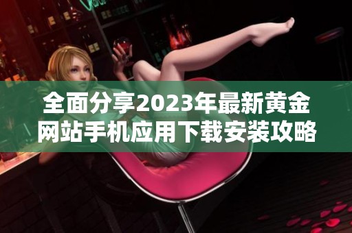 全面分享2023年最新黄金网站手机应用下载安装攻略与推荐