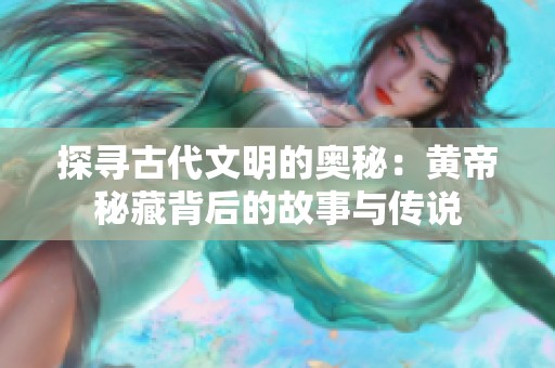 探寻古代文明的奥秘：黄帝秘藏背后的故事与传说