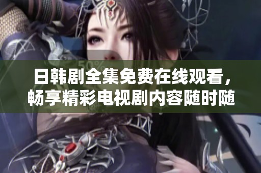 日韩剧全集免费在线观看，畅享精彩电视剧内容随时随地追剧