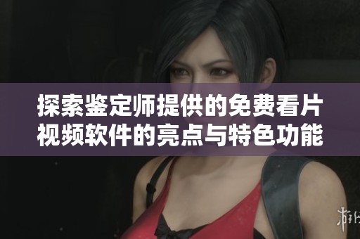 探索鉴定师提供的免费看片视频软件的亮点与特色功能