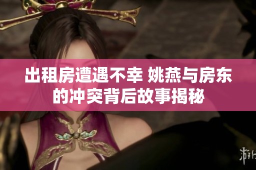 出租房遭遇不幸 姚燕与房东的冲突背后故事揭秘