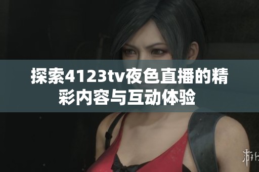 探索4123tv夜色直播的精彩内容与互动体验 