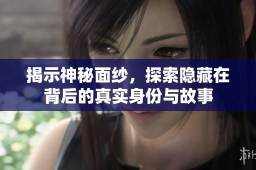 揭示神秘面纱，探索隐藏在背后的真实身份与故事