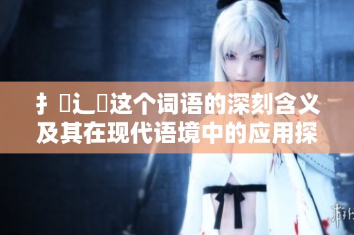 扌喿辶畐这个词语的深刻含义及其在现代语境中的应用探讨