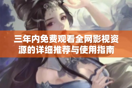 三年内免费观看全网影视资源的详细推荐与使用指南