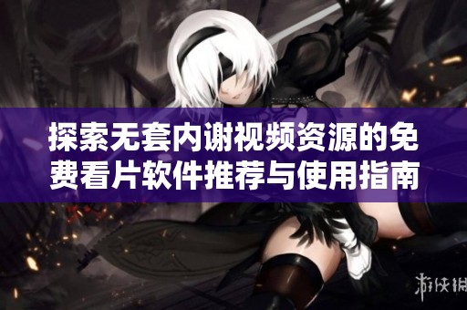 探索无套内谢视频资源的免费看片软件推荐与使用指南