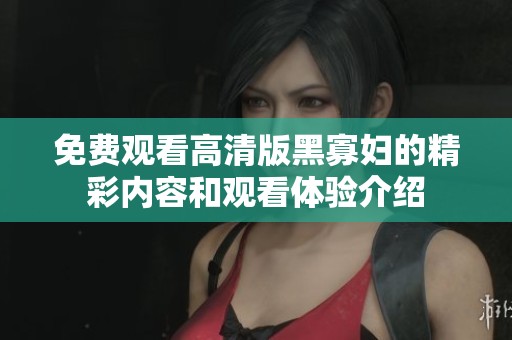 免费观看高清版黑寡妇的精彩内容和观看体验介绍