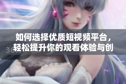 如何选择优质短视频平台，轻松提升你的观看体验与创作灵感