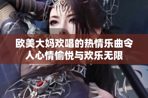 欧美大妈欢唱的热情乐曲令人心情愉悦与欢乐无限
