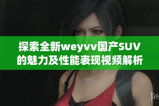 探索全新weyvv国产SUV的魅力及性能表现视频解析