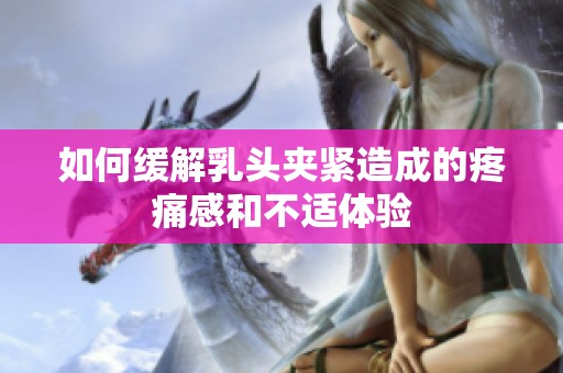 如何缓解乳头夹紧造成的疼痛感和不适体验