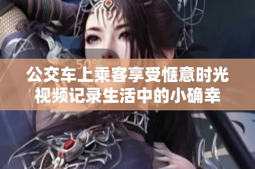 公交车上乘客享受惬意时光视频记录生活中的小确幸