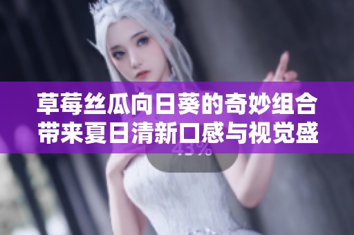 草莓丝瓜向日葵的奇妙组合带来夏日清新口感与视觉盛宴