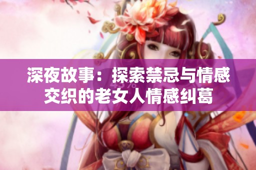 深夜故事：探索禁忌与情感交织的老女人情感纠葛
