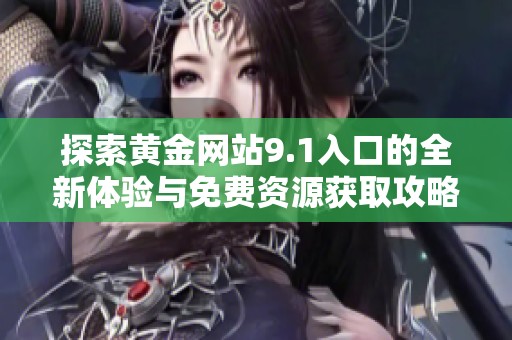 探索黄金网站9.1入口的全新体验与免费资源获取攻略