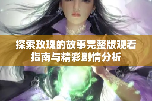 探索玫瑰的故事完整版观看指南与精彩剧情分析