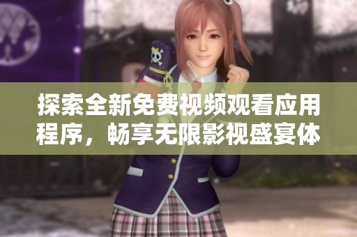 探索全新免费视频观看应用程序，畅享无限影视盛宴体验