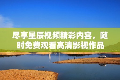 尽享星辰视频精彩内容，随时免费观看高清影视作品